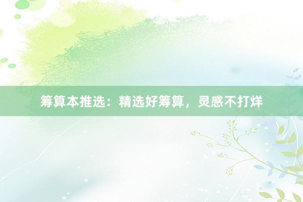 筹算本推选：精选好筹算，灵感不打烊