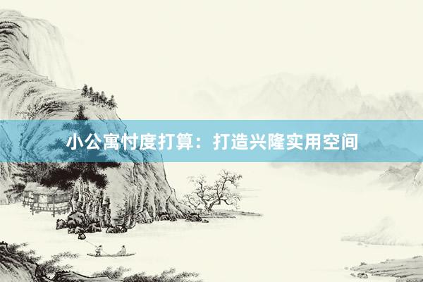 小公寓忖度打算：打造兴隆实用空间