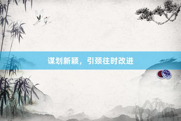 谋划新颖，引颈往时改进