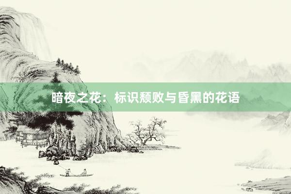 暗夜之花:标识颓败与昏黑的花语