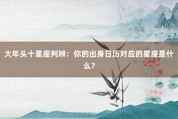 大年头十星座判辨：你的出身日历对应的星座是什么？