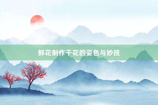 鲜花制作干花的姿色与妙技